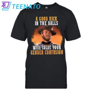A Good Kick In The Balls Will Solve Your Gender Confusion Clint Eastwood Shirt