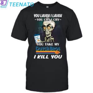 Original You Laugh I Laugh You Cry I Cry You Take My Dutch Bros I Kill You Shirt 14 Original You Laugh I Laugh You Cry I Cry You Take My Dutch Bros I Kill You Shirt